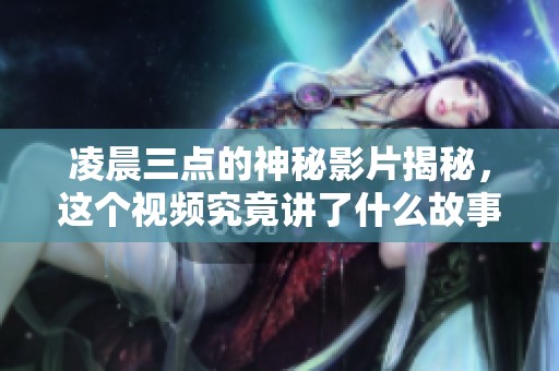 凌晨三点的神秘影片揭秘，这个视频究竟讲了什么故事？