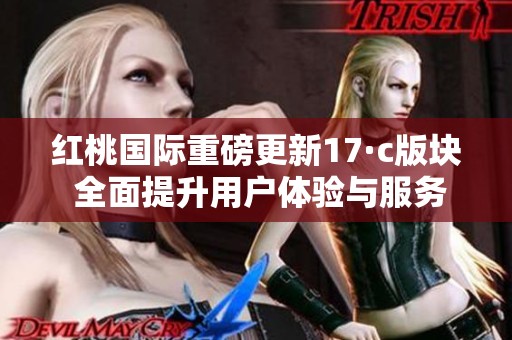 红桃国际重磅更新17·c版块 全面提升用户体验与服务质量