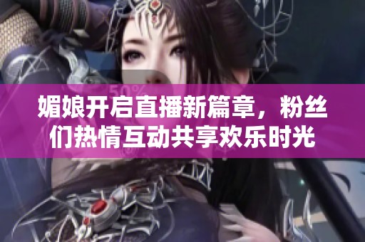 媚娘开启直播新篇章，粉丝们热情互动共享欢乐时光