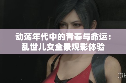 动荡年代中的青春与命运：乱世儿女全景观影体验