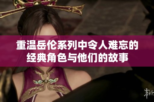 重温岳伦系列中令人难忘的经典角色与他们的故事