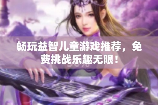 畅玩益智儿童游戏推荐，免费挑战乐趣无限！