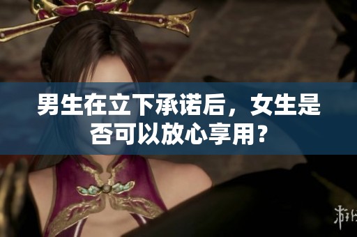男生在立下承诺后，女生是否可以放心享用？