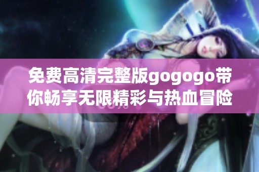 免费高清完整版gogogo带你畅享无限精彩与热血冒险
