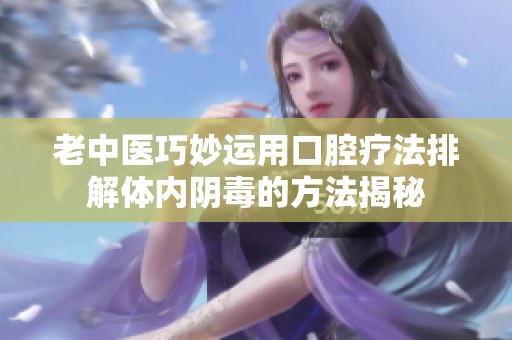 老中医巧妙运用口腔疗法排解体内阴毒的方法揭秘