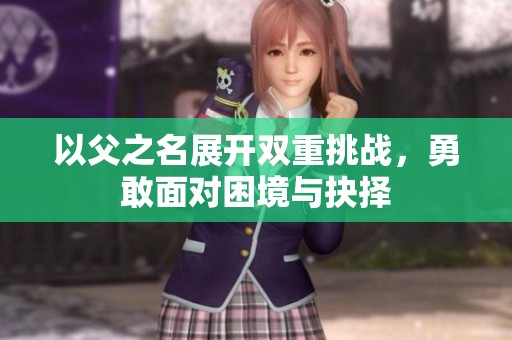 以父之名展开双重挑战，勇敢面对困境与抉择