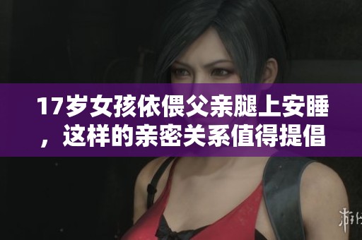 17岁女孩依偎父亲腿上安睡，这样的亲密关系值得提倡吗