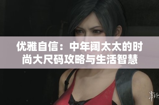 优雅自信：中年阔太太的时尚大尺码攻略与生活智慧