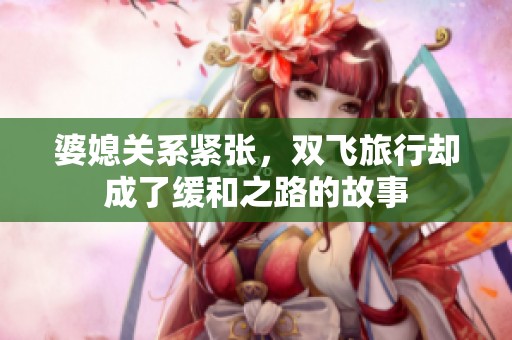 婆媳关系紧张，双飞旅行却成了缓和之路的故事