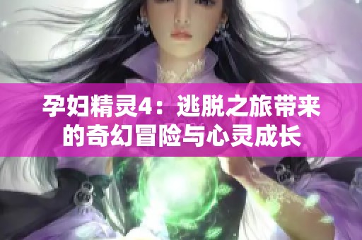 孕妇精灵4：逃脱之旅带来的奇幻冒险与心灵成长