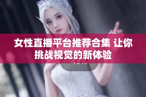 女性直播平台推荐合集 让你挑战视觉的新体验