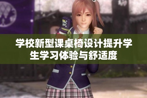 学校新型课桌椅设计提升学生学习体验与舒适度