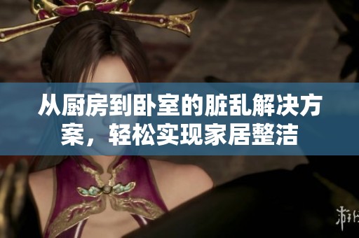 从厨房到卧室的脏乱解决方案，轻松实现家居整洁