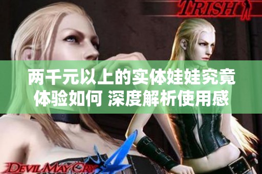 两千元以上的实体娃娃究竟体验如何 深度解析使用感受