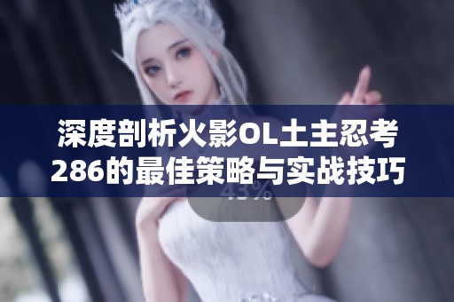 深度剖析火影OL土主忍考286的最佳策略与实战技巧