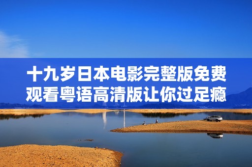 十九岁日本电影完整版免费观看粤语高清版让你过足瘾