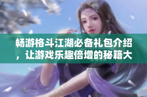 畅游格斗江湖必备礼包介绍，让游戏乐趣倍增的秘籍大揭秘