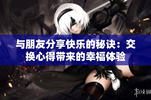 与朋友分享快乐的秘诀：交换心得带来的幸福体验