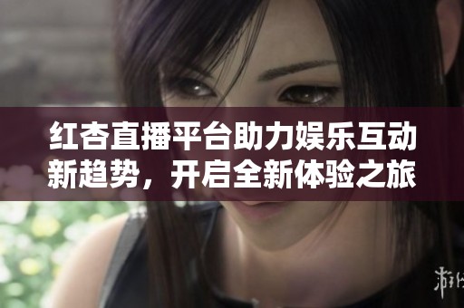 红杏直播平台助力娱乐互动新趋势，开启全新体验之旅
