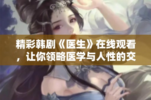 精彩韩剧《医生》在线观看，让你领略医学与人性的交织魅力