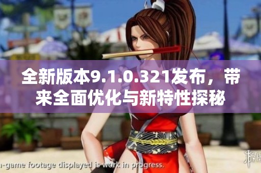 全新版本9.1.0.321发布，带来全面优化与新特性探秘
