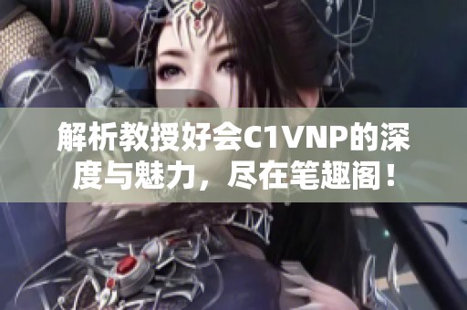 解析教授好会C1VNP的深度与魅力，尽在笔趣阁！