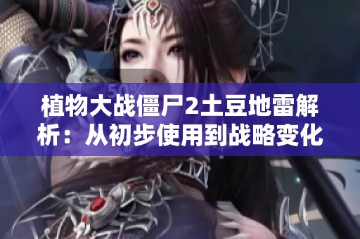 植物大战僵尸2土豆地雷解析：从初步使用到战略变化全解析