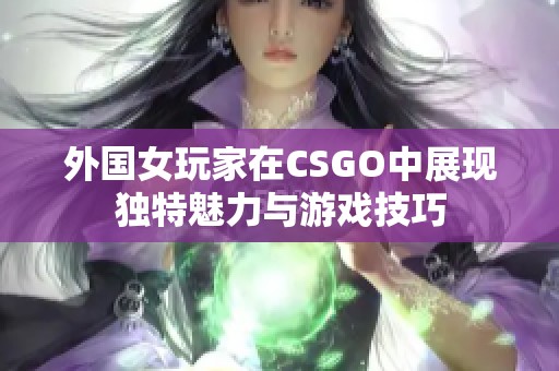 外国女玩家在CSGO中展现独特魅力与游戏技巧