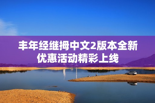 丰年经继拇中文2版本全新优惠活动精彩上线