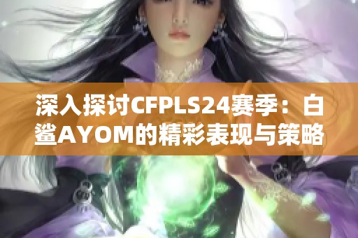 深入探讨CFPLS24赛季：白鲨AYOM的精彩表现与策略分享