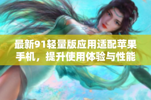 最新91轻量版应用适配苹果手机，提升使用体验与性能