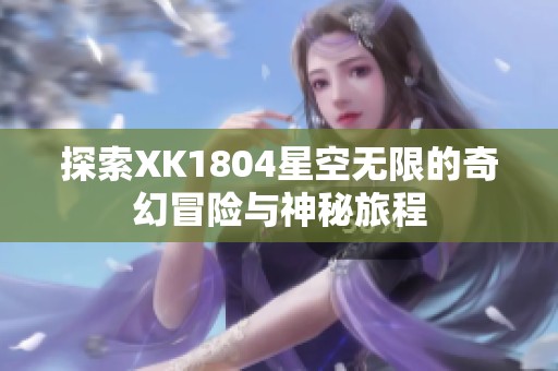 探索XK1804星空无限的奇幻冒险与神秘旅程