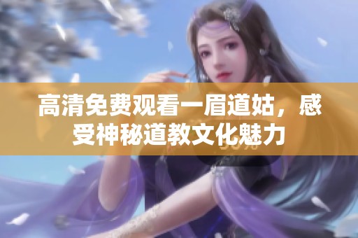 高清免费观看一眉道姑，感受神秘道教文化魅力