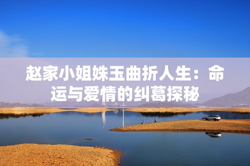赵家小姐姝玉曲折人生：命运与爱情的纠葛探秘