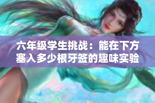 六年级学生挑战：能在下方塞入多少根牙签的趣味实验