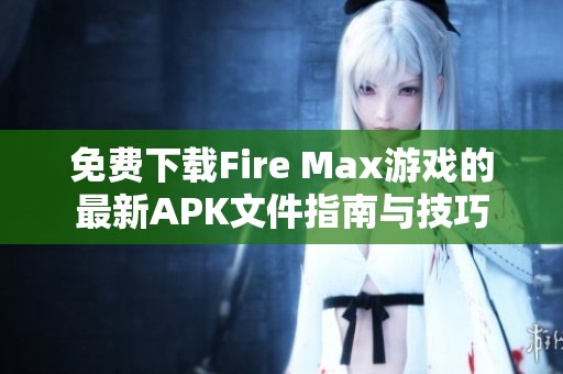 免费下载Fire Max游戏的最新APK文件指南与技巧