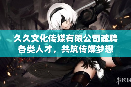 久久文化传媒有限公司诚聘各类人才，共筑传媒梦想