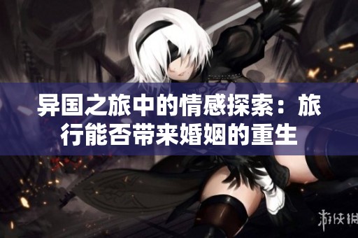 异国之旅中的情感探索：旅行能否带来婚姻的重生