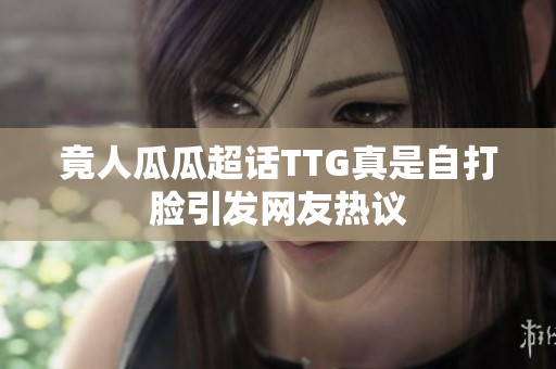 竟人瓜瓜超话TTG真是自打脸引发网友热议