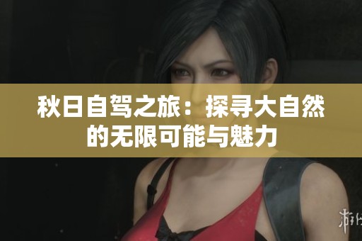 秋日自驾之旅：探寻大自然的无限可能与魅力