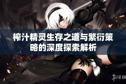 榨汁精灵生存之道与繁衍策略的深度探索解析