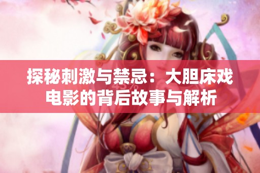 探秘刺激与禁忌：大胆床戏电影的背后故事与解析