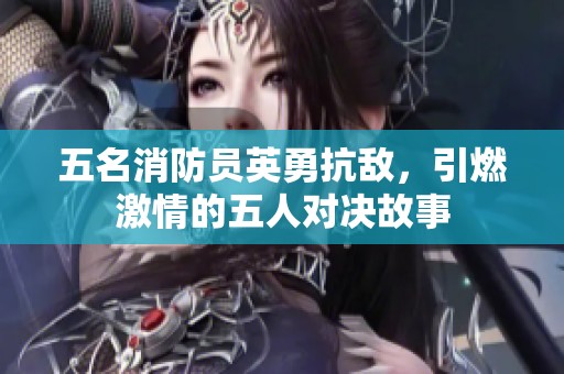 五名消防员英勇抗敌，引燃激情的五人对决故事