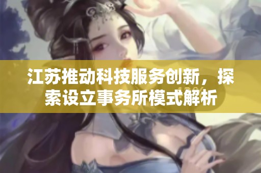 江苏推动科技服务创新，探索设立事务所模式解析