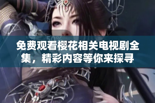 免费观看樱花相关电视剧全集，精彩内容等你来探寻