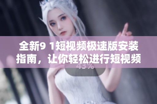 全新9 1短视频极速版安装指南，让你轻松进行短视频创作