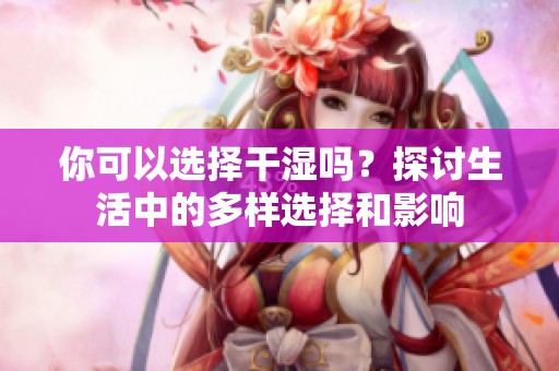 你可以选择干湿吗？探讨生活中的多样选择和影响