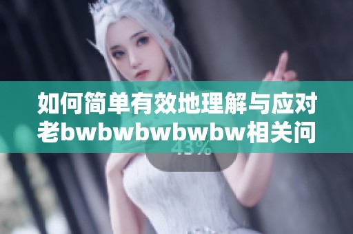 如何简单有效地理解与应对老bwbwbwbwbw相关问题