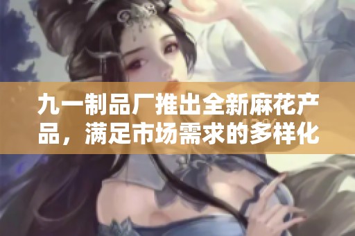 九一制品厂推出全新麻花产品，满足市场需求的多样化选择
