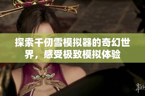 探索千仞雪模拟器的奇幻世界，感受极致模拟体验